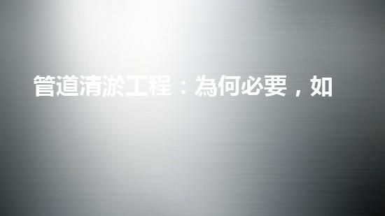 管道清淤工程：為何必要，如何保障？